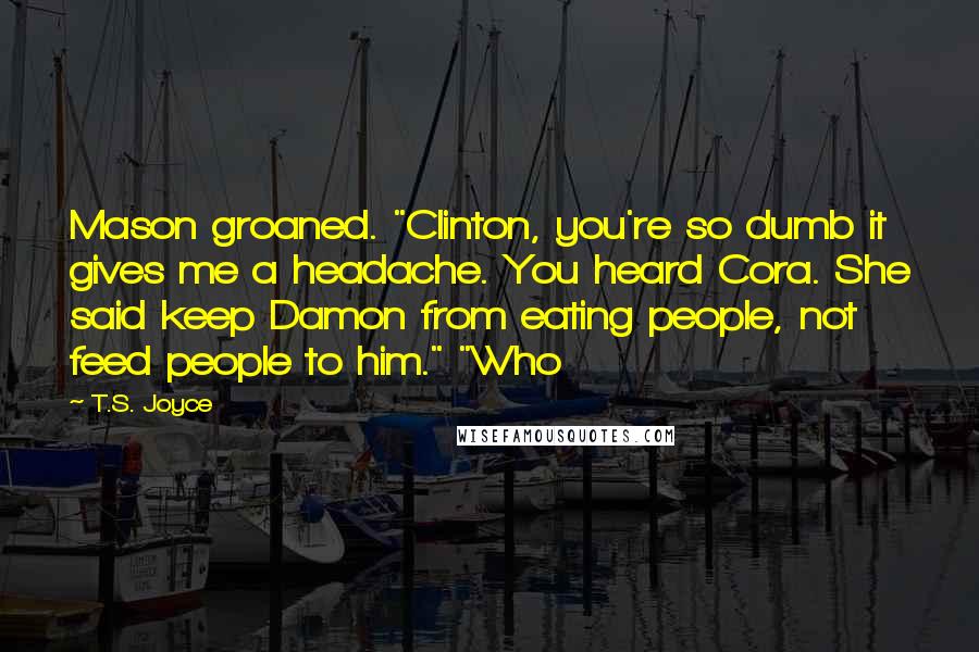T.S. Joyce quotes: Mason groaned. "Clinton, you're so dumb it gives me a headache. You heard Cora. She said keep Damon from eating people, not feed people to him." "Who T.S. Joyce quotes: Mason groaned. "Clinton, you're so dumb it gives me a headache. You heard Cora. She said keep Damon from eating people, not feed people to him." "Who