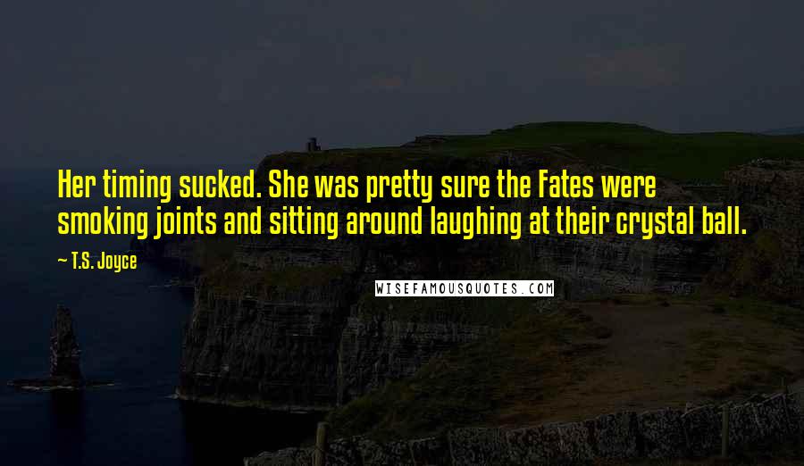 T.S. Joyce quotes: Her timing sucked. She was pretty sure the Fates were smoking joints and sitting around laughing at their crystal ball. T.S. Joyce quotes: Her timing sucked. She was pretty sure the Fates were smoking joints and sitting around laughing at their crystal ball.