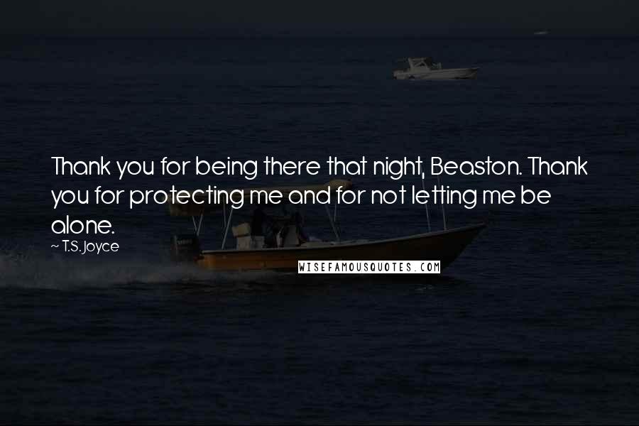 T.S. Joyce quotes: Thank you for being there that night, Beaston. Thank you for protecting me and for not letting me be alone. T.S. Joyce quotes: Thank you for being there that night, Beaston. Thank you for protecting me and for not letting me be alone.