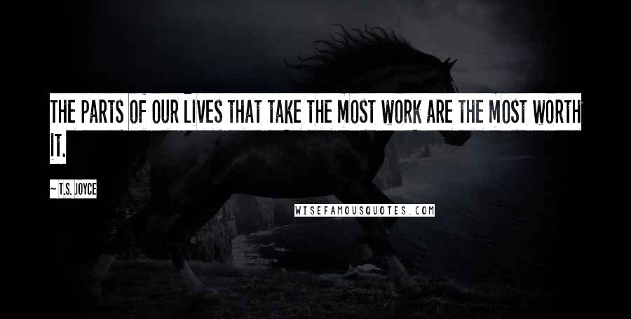 T.S. Joyce quotes: The parts of our lives that take the most work are the most worth it.