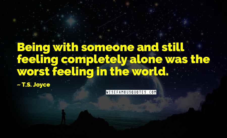 T.S. Joyce quotes: Being with someone and still feeling completely alone was the worst feeling in the world.