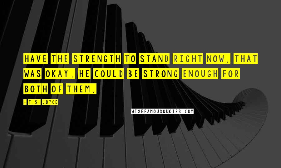 T.S. Joyce quotes: have the strength to stand right now, that was okay. He could be strong enough for both of them.