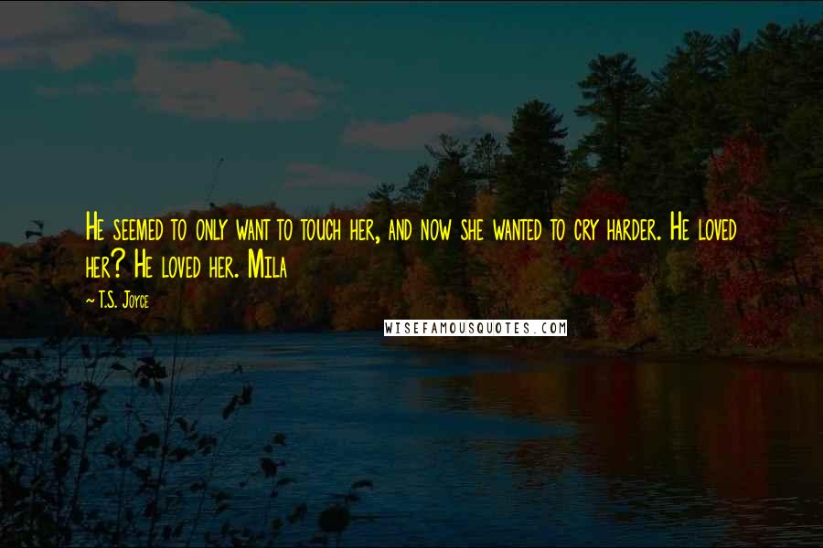 T.S. Joyce quotes: He seemed to only want to touch her, and now she wanted to cry harder. He loved her? He loved her. Mila