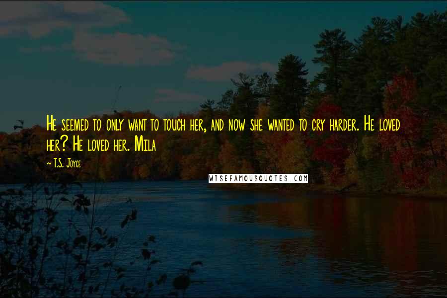 T.S. Joyce quotes: He seemed to only want to touch her, and now she wanted to cry harder. He loved her? He loved her. Mila T.S. Joyce quotes: He seemed to only want to touch her, and now she wanted to cry harder. He loved her? He loved her. Mila