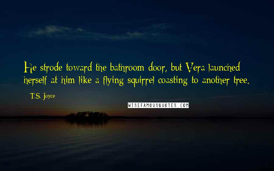 T.S. Joyce quotes: He strode toward the bathroom door, but Vera launched herself at him like a flying squirrel coasting to another tree.