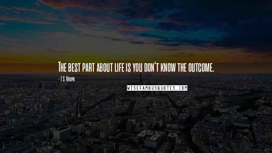 T.S. Krupa quotes: The best part about life is you don't know the outcome.