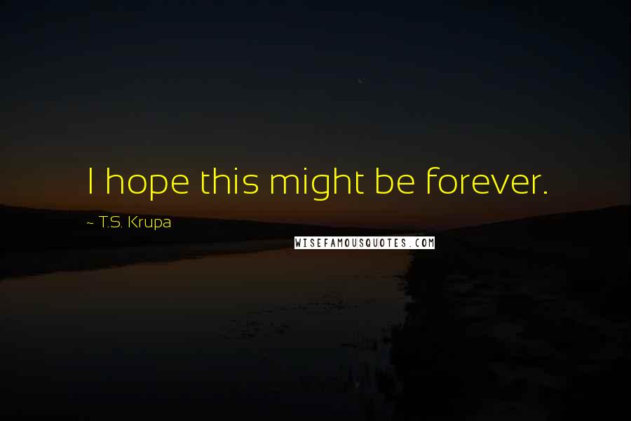T.S. Krupa quotes: I hope this might be forever.