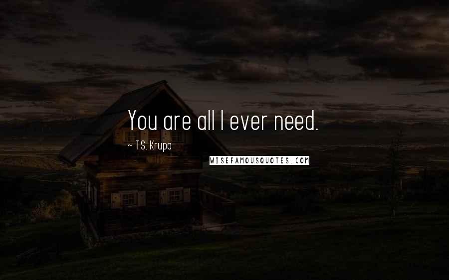 T.S. Krupa quotes: You are all I ever need.