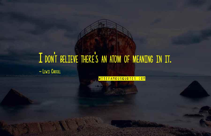 T S Lewis Quotes By Lewis Carroll: I don't believe there's an atom of meaning