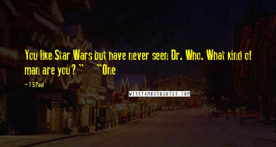 T S Paul quotes: You like Star Wars but have never seen Dr. Who. What kind of man are you?" "One