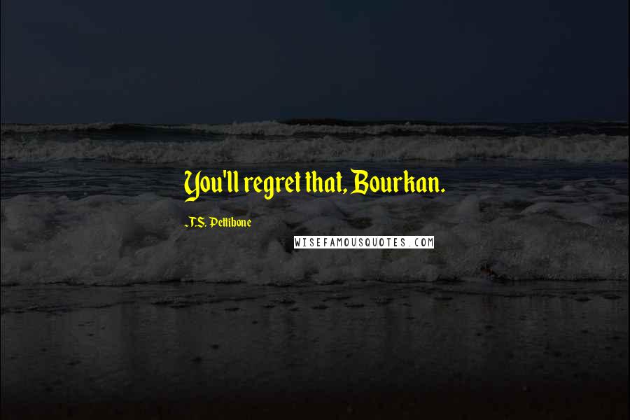T.S. Pettibone quotes: You'll regret that, Bourkan.