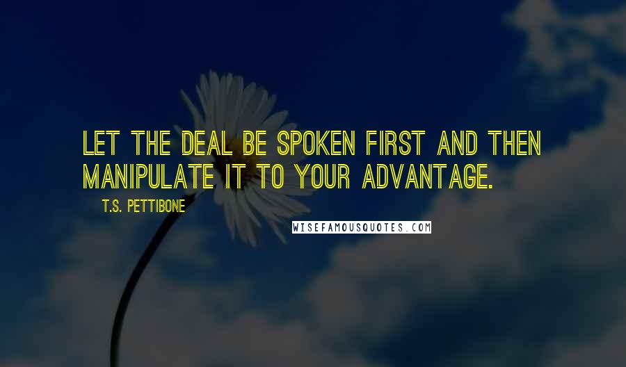 T.S. Pettibone quotes: Let the deal be spoken first and then manipulate it to your advantage.