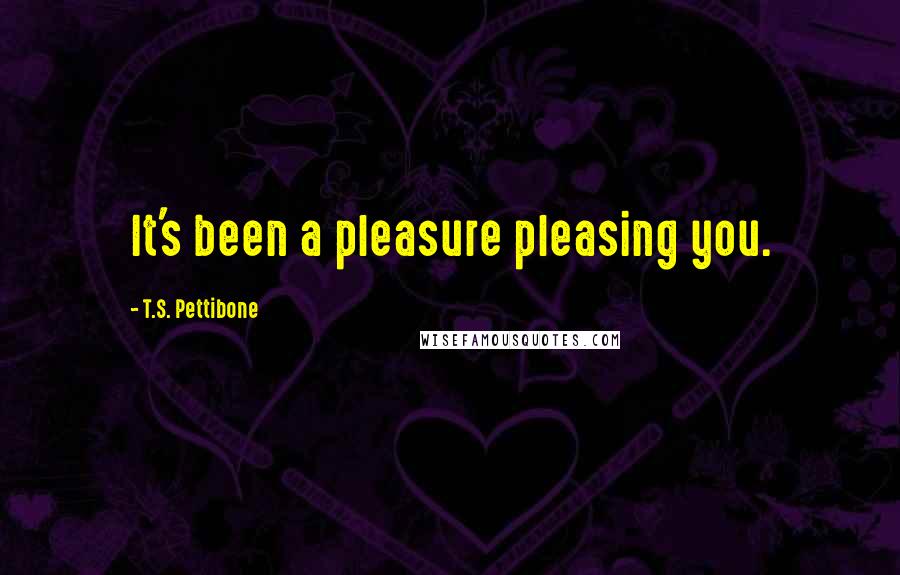 T.S. Pettibone quotes: It's been a pleasure pleasing you.