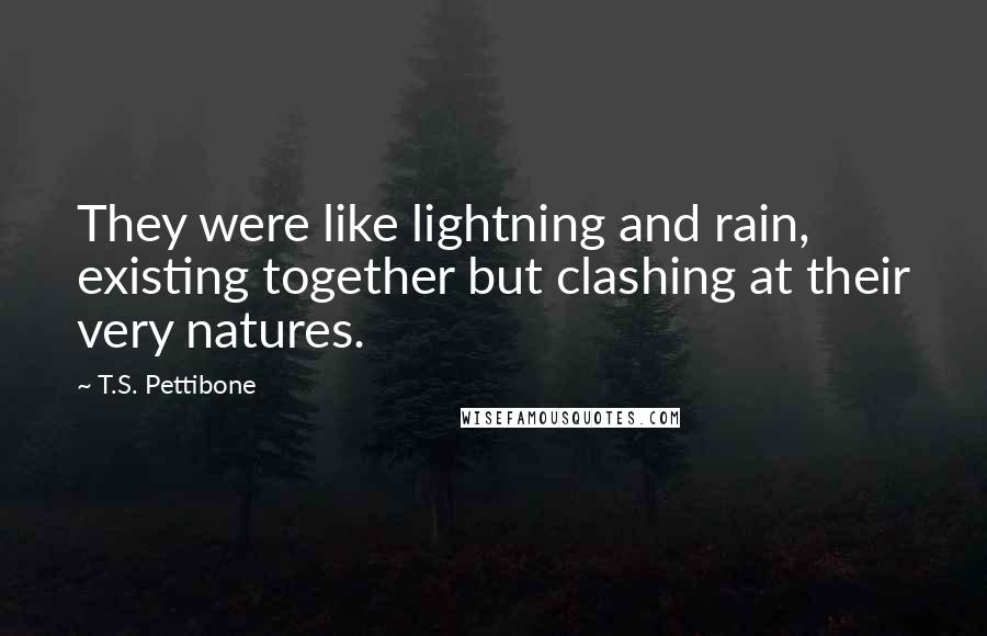 T.S. Pettibone quotes: They were like lightning and rain, existing together but clashing at their very natures.