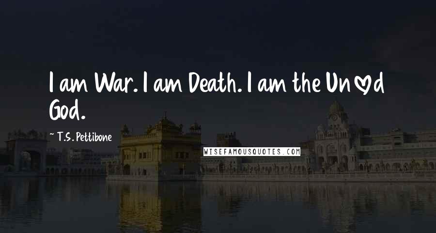 T.S. Pettibone quotes: I am War. I am Death. I am the Unloved God.