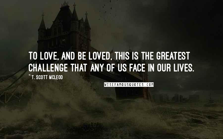 T. Scott McLeod quotes: To love, and be loved, this is the greatest challenge that any of us face in our lives.