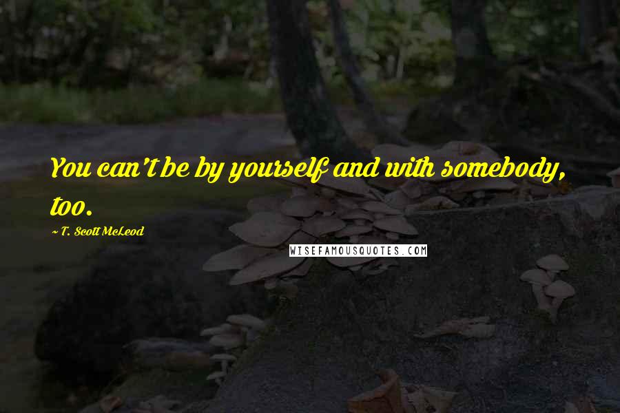 T. Scott McLeod quotes: You can't be by yourself and with somebody, too.