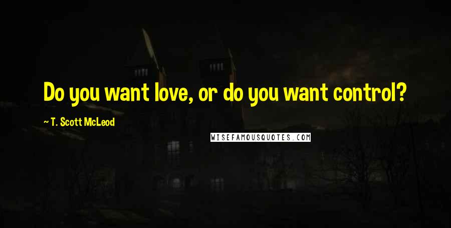 T. Scott McLeod quotes: Do you want love, or do you want control?
