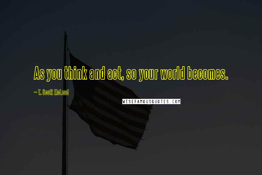 T. Scott McLeod quotes: As you think and act, so your world becomes.