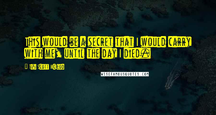 T. Scott McLeod quotes: This would be a secret that I would carry with me, until the day I died.