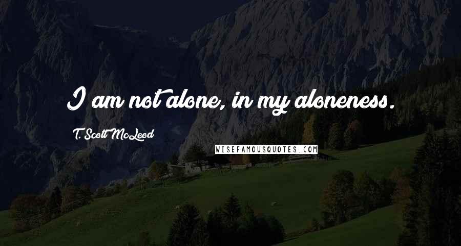 T. Scott McLeod quotes: I am not alone, in my aloneness.