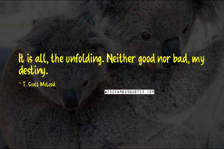 T. Scott McLeod quotes: It is all, the unfolding. Neither good nor bad, my destiny.