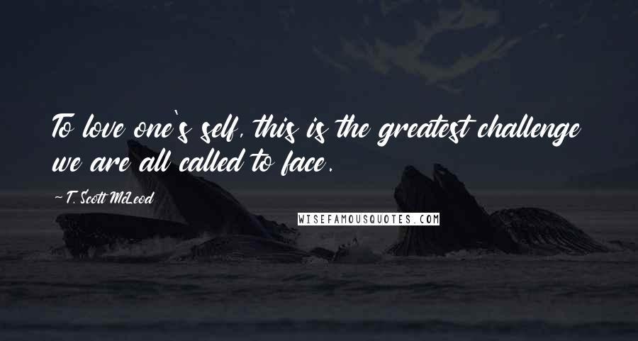 T. Scott McLeod quotes: To love one's self, this is the greatest challenge we are all called to face.