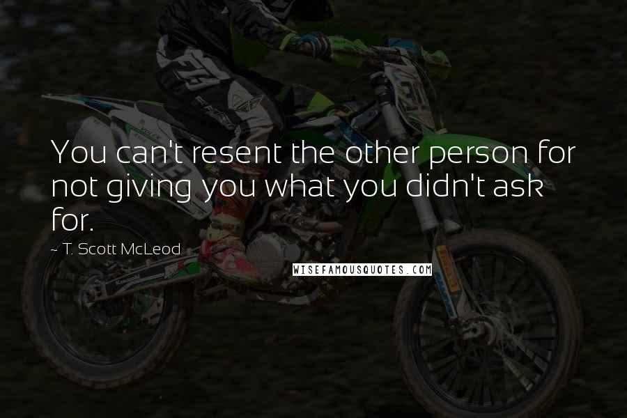 T. Scott McLeod quotes: You can't resent the other person for not giving you what you didn't ask for.