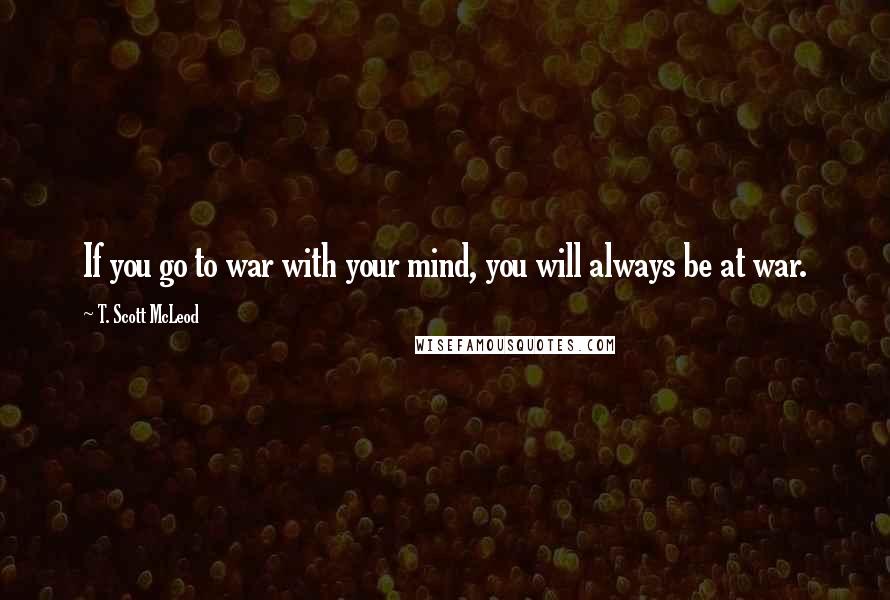 T. Scott McLeod quotes: If you go to war with your mind, you will always be at war.