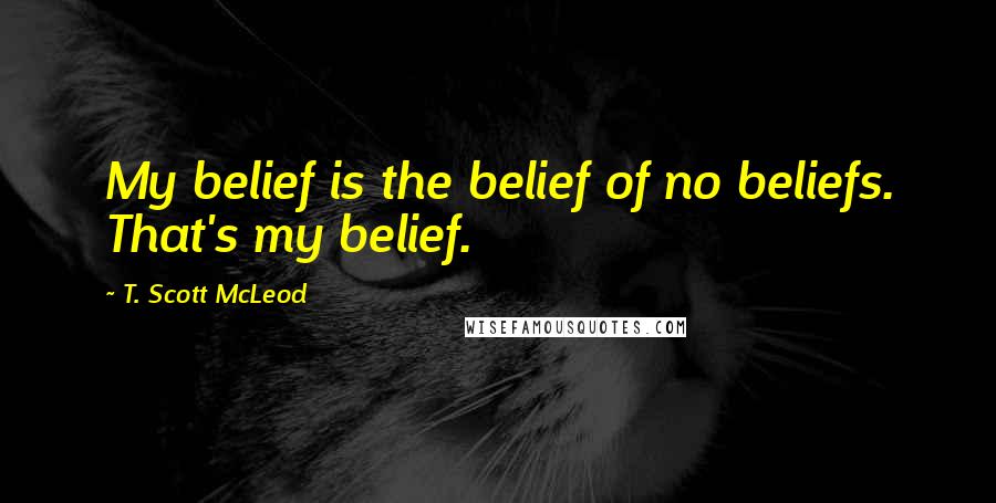 T. Scott McLeod quotes: My belief is the belief of no beliefs. That's my belief.