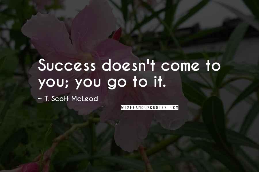 T. Scott McLeod quotes: Success doesn't come to you; you go to it.