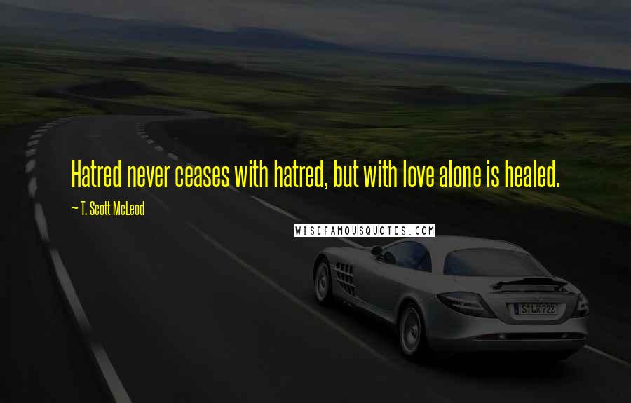 T. Scott McLeod quotes: Hatred never ceases with hatred, but with love alone is healed.