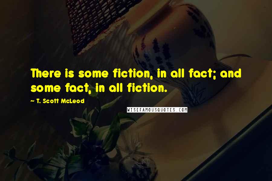 T. Scott McLeod quotes: There is some fiction, in all fact; and some fact, in all fiction.