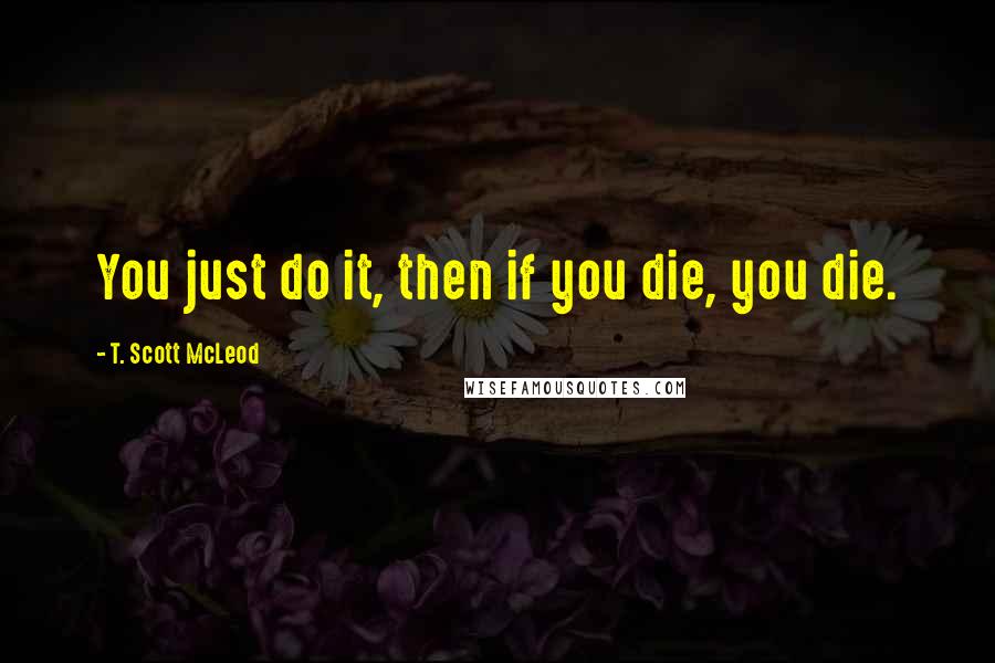 T. Scott McLeod quotes: You just do it, then if you die, you die.