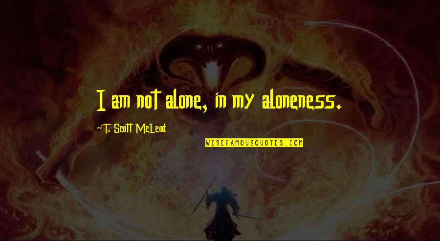 T. Scott Mcleod Quotes By T. Scott McLeod: I am not alone, in my aloneness.