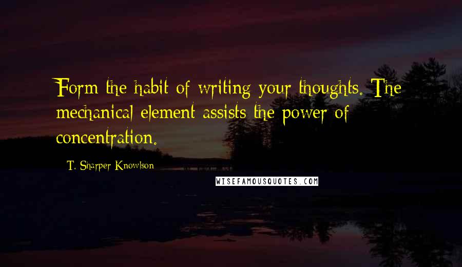 T. Sharper Knowlson quotes: Form the habit of writing your thoughts. The mechanical element assists the power of concentration.