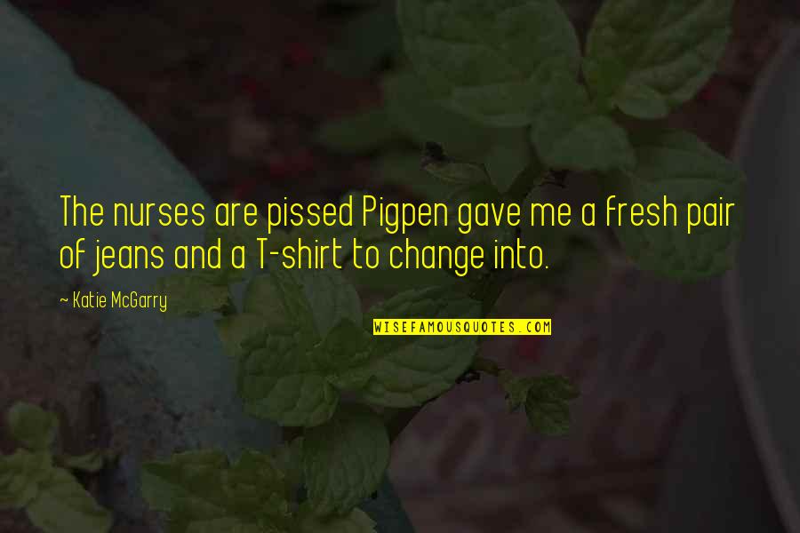 T Shirt Quotes By Katie McGarry: The nurses are pissed Pigpen gave me a