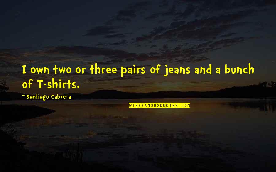T Shirts Quotes By Santiago Cabrera: I own two or three pairs of jeans