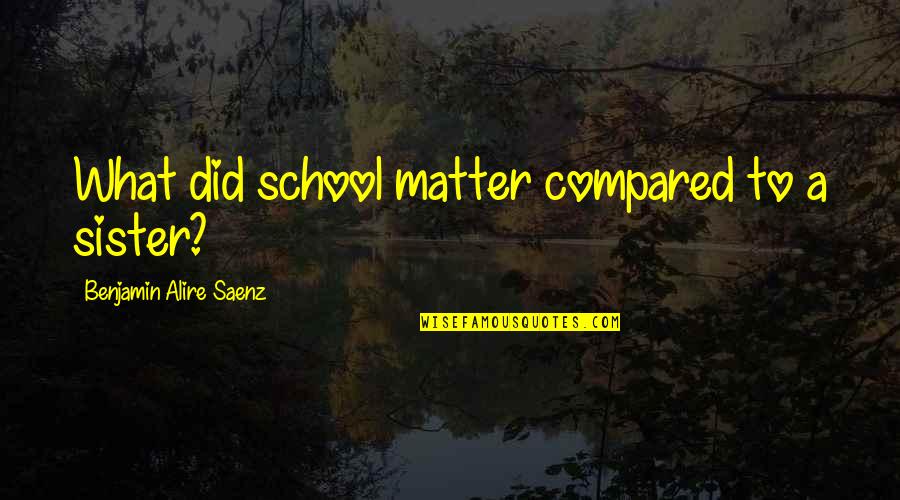 T-sql Exec Quotes By Benjamin Alire Saenz: What did school matter compared to a sister?