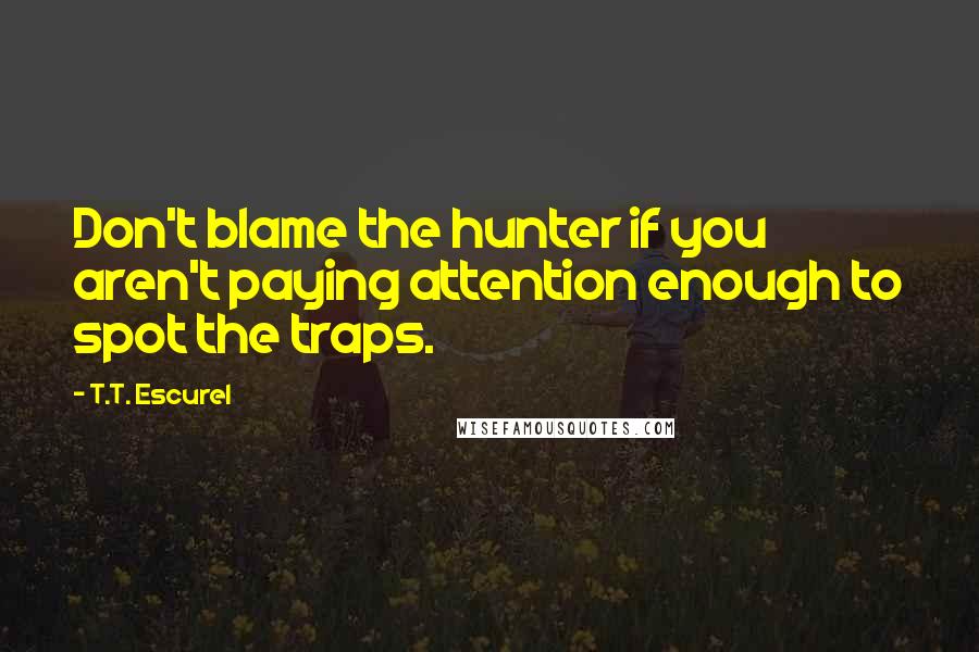 T.T. Escurel quotes: Don't blame the hunter if you aren't paying attention enough to spot the traps.