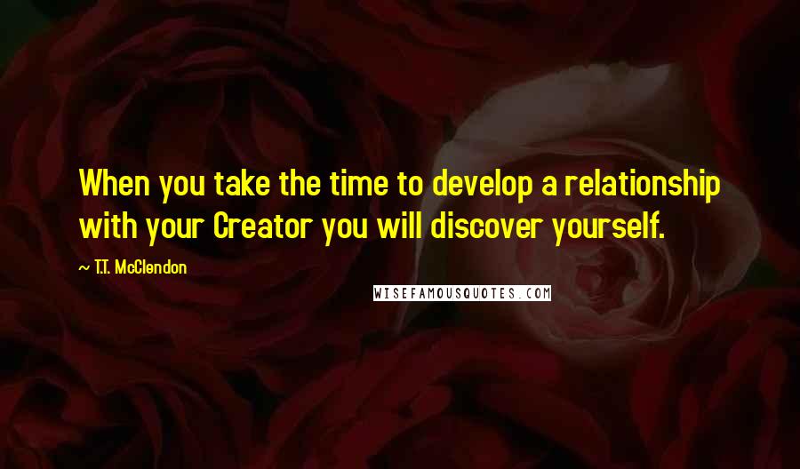 T.T. McClendon quotes: When you take the time to develop a relationship with your Creator you will discover yourself.