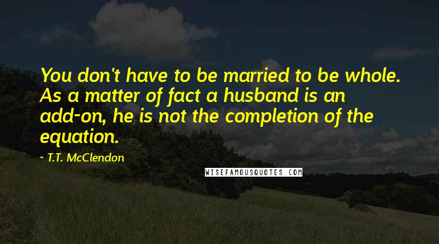 T.T. McClendon quotes: You don't have to be married to be whole. As a matter of fact a husband is an add-on, he is not the completion of the equation.