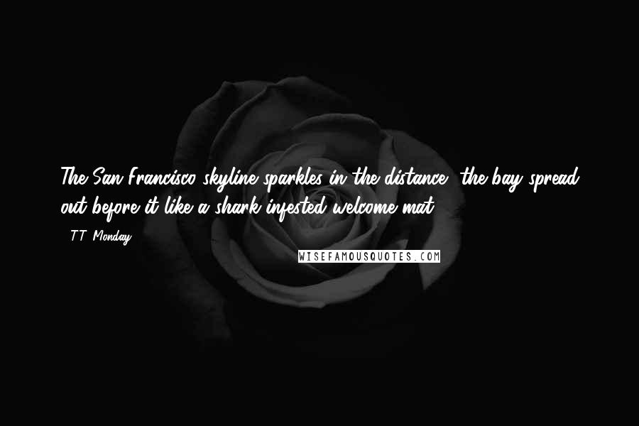 T.T. Monday quotes: The San Francisco skyline sparkles in the distance, the bay spread out before it like a shark-infested welcome mat.