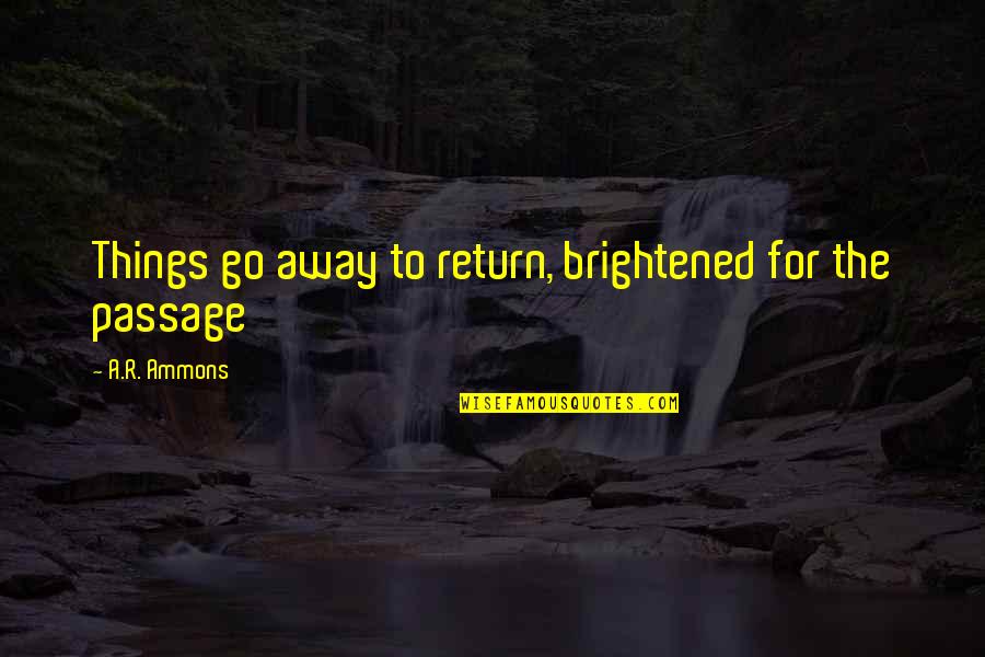 T. The Terrestrial Quotes By A.R. Ammons: Things go away to return, brightened for the