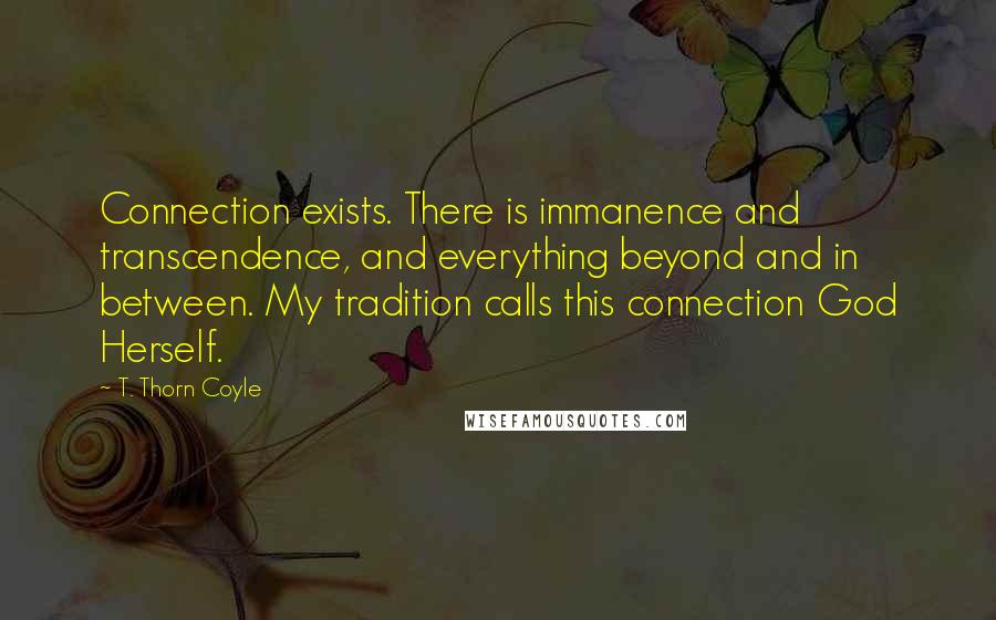 T. Thorn Coyle quotes: Connection exists. There is immanence and transcendence, and everything beyond and in between. My tradition calls this connection God Herself.