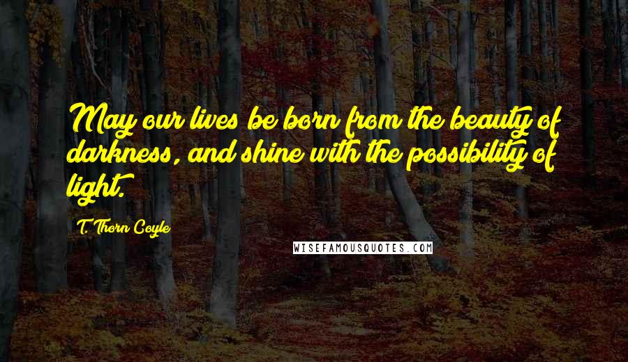 T. Thorn Coyle quotes: May our lives be born from the beauty of darkness, and shine with the possibility of light.