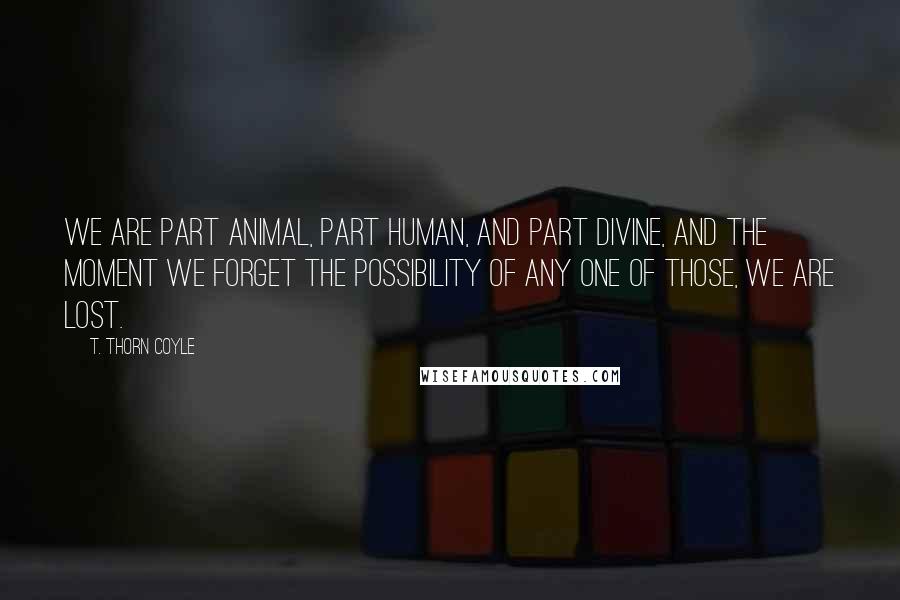 T. Thorn Coyle quotes: We are part animal, part human, and part divine, and the moment we forget the possibility of any one of those, we are lost.