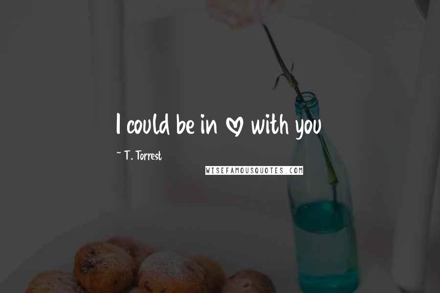 T. Torrest quotes: I could be in love with you