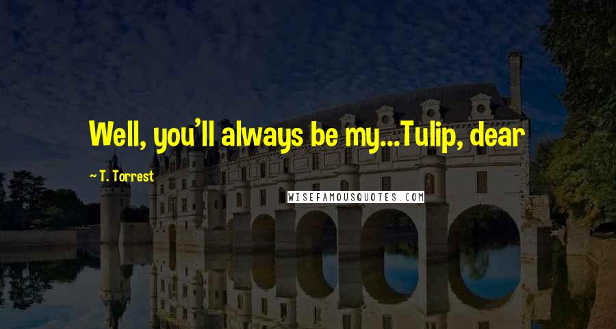T. Torrest quotes: Well, you'll always be my...Tulip, dear