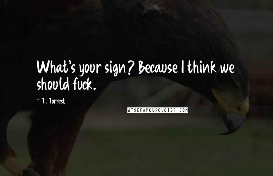 T. Torrest quotes: What's your sign? Because I think we should fuck.